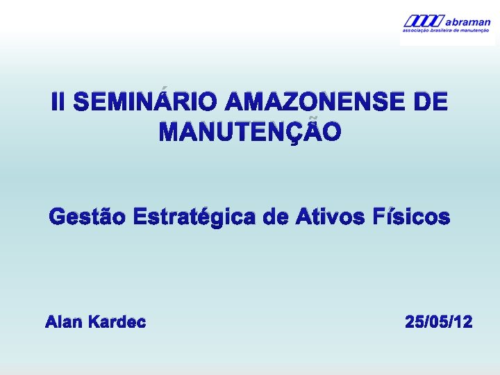 II SEMINÁRIO AMAZONENSE DE MANUTENÇÃO Gestão Estratégica de Ativos Físicos Alan Kardec 25/05/12 