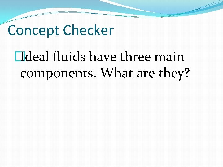 Concept Checker �Ideal fluids have three main components. What are they? 