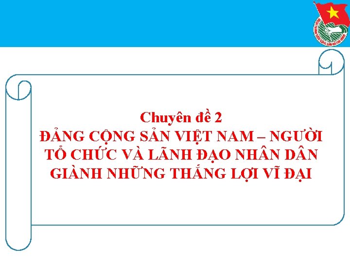 Chuyên đề 2 ĐẢNG CỘNG SẢN VIỆT NAM – NGƯỜI TỔ CHỨC VÀ LÃNH