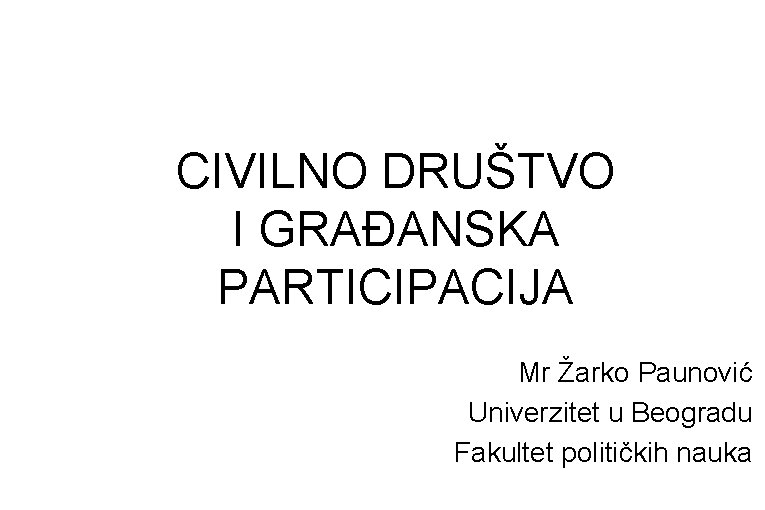 CIVILNO DRUŠTVO I GRAĐANSKA PARTICIPACIJA Mr Žarko Paunović Univerzitet u Beogradu Fakultet političkih nauka