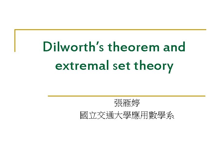 Dilworth’s theorem and extremal set theory 張雁婷 國立交通大學應用數學系 Dilworth’s theorem and extremal set theory 張雁婷 國立交通大學應用數學系