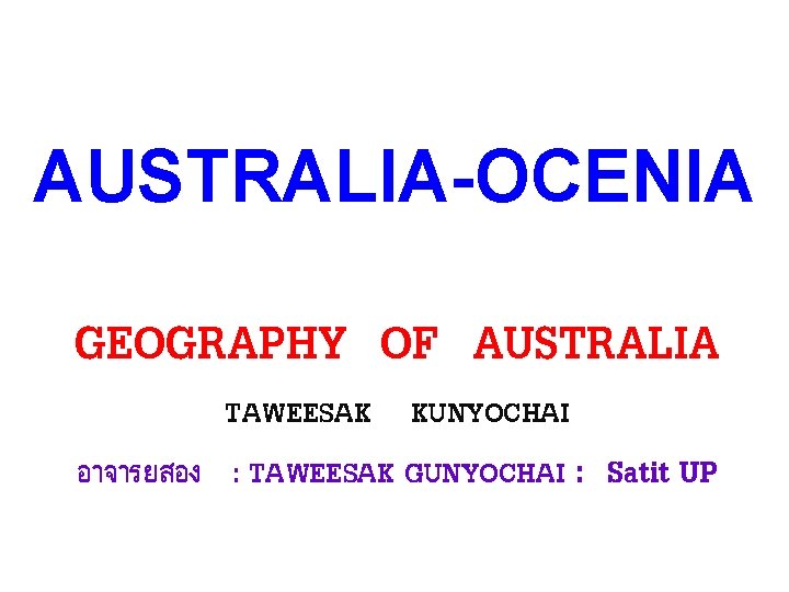 AUSTRALIA-OCENIA GEOGRAPHY OF AUSTRALIA TAWEESAK KUNYOCHAI อาจารยสอง : TAWEESAK GUNYOCHAI : Satit UP 
