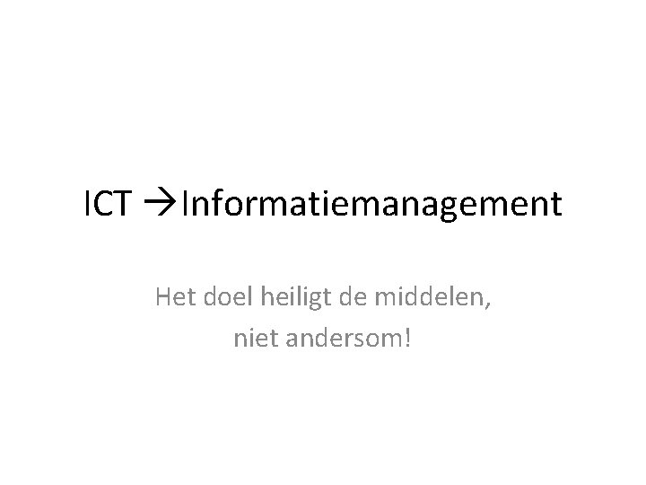 ICT Informatiemanagement Het doel heiligt de middelen, niet andersom! 