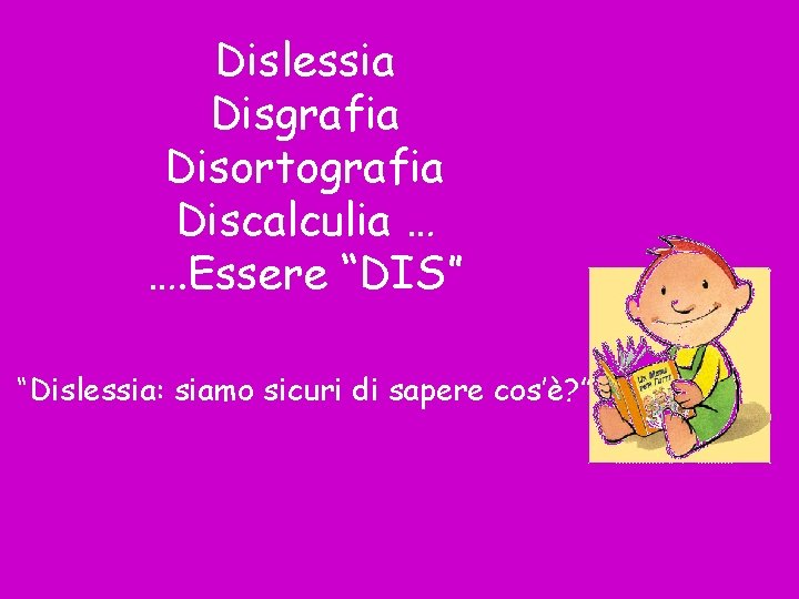 Dislessia Disgrafia Disortografia Discalculia … …. Essere “DIS” “Dislessia: siamo sicuri di sapere cos’è?