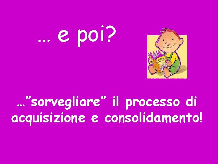 … e poi? …”sorvegliare” il processo di acquisizione e consolidamento! 