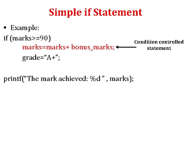 Simple if Statement § Example: if (marks>=90) marks=marks+ bonus_marks; grade=“A+”; printf(“The mark achieved: %d