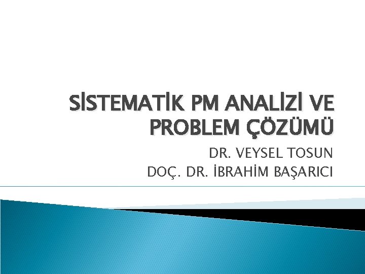 SİSTEMATİK PM ANALİZİ VE PROBLEM ÇÖZÜMÜ DR. VEYSEL TOSUN DOÇ. DR. İBRAHİM BAŞARICI 