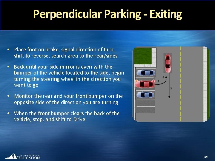 Perpendicular Parking - Exiting • Place foot on brake, signal direction of turn, shift