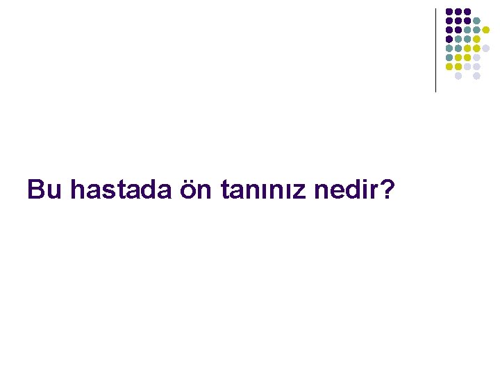 Bu hastada ön tanınız nedir? 