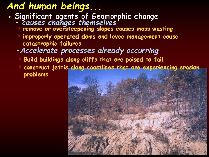 And human beings. . . • Significant agents of Geomorphic change - causes changes