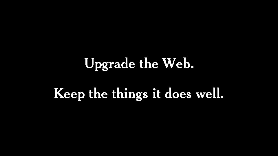 Upgrade the Web. Keep the things it does well. 