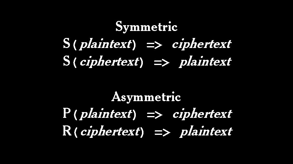 Symmetric S(plaintext) => ciphertext S(ciphertext) => plaintext Asymmetric P(plaintext) => ciphertext R(ciphertext) => plaintext
