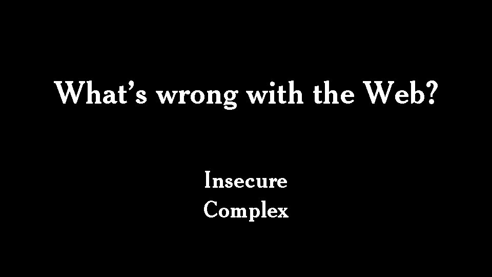 What’s wrong with the Web? Insecure Complex 