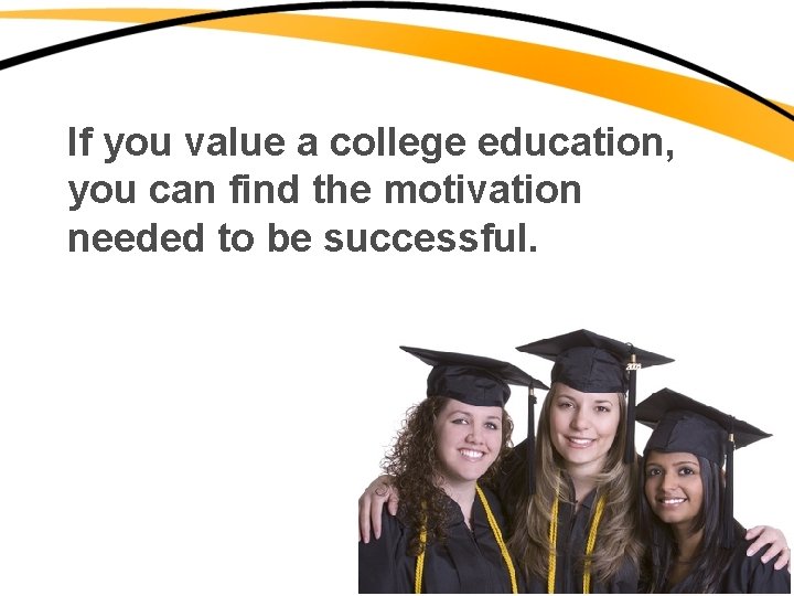 If you value a college education, you can find the motivation needed to be