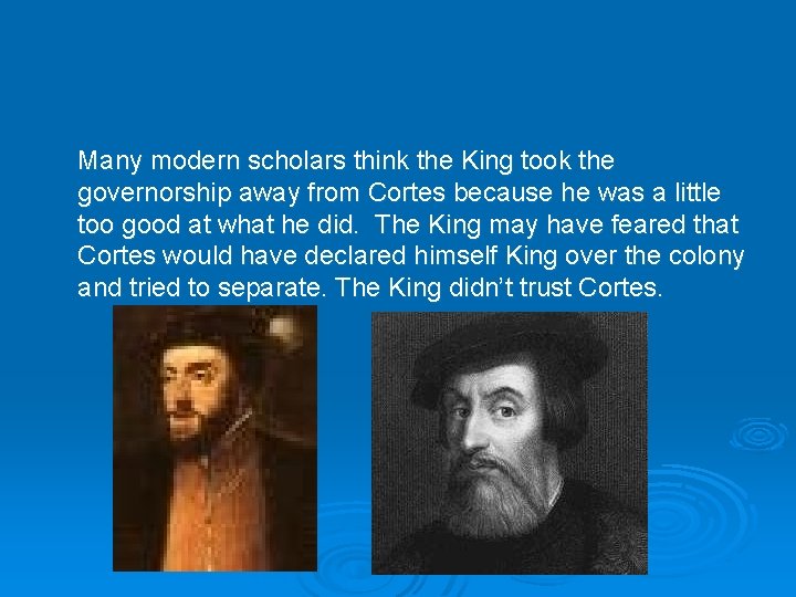 Many modern scholars think the King took the governorship away from Cortes because he