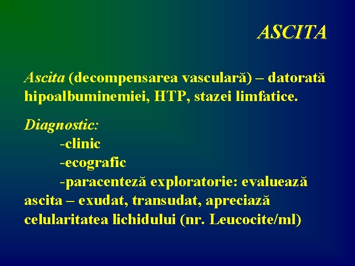 ASCITA Ascita (decompensarea vasculară) – datorată hipoalbuminemiei, HTP, stazei limfatice. Diagnostic: -clinic -ecografic -paracenteză