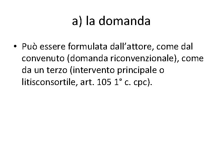a) la domanda • Può essere formulata dall’attore, come dal convenuto (domanda riconvenzionale), come