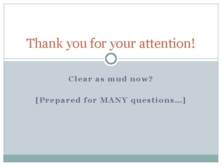 Thank you for your attention! Clear as mud now? [Prepared for MANY questions…] 