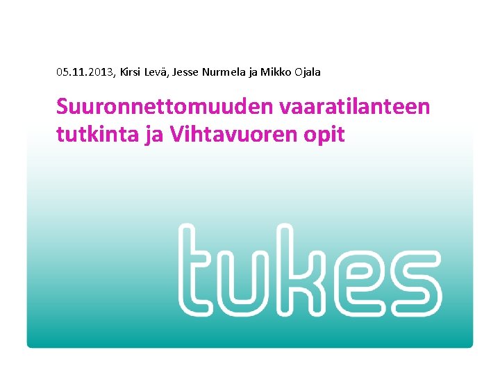 05. 11. 2013, Kirsi Levä, Jesse Nurmela ja Mikko Ojala Suuronnettomuuden vaaratilanteen tutkinta ja 05. 11. 2013, Kirsi Levä, Jesse Nurmela ja Mikko Ojala Suuronnettomuuden vaaratilanteen tutkinta ja