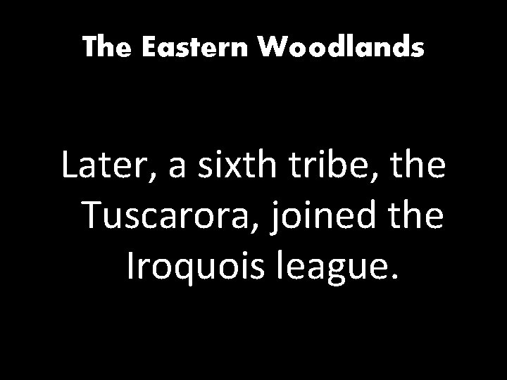 The Eastern Woodlands Later, a sixth tribe, the Tuscarora, joined the Iroquois league. 