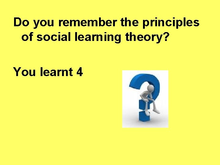 Do you remember the principles of social learning theory? You learnt 4 