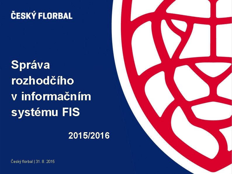 Správa rozhodčího v informačním systému FIS 2015/2016 Český florbal | 31. 8. 2015 