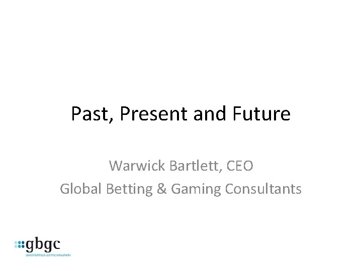 Past, Present and Future Warwick Bartlett, CEO Global Betting & Gaming Consultants 
