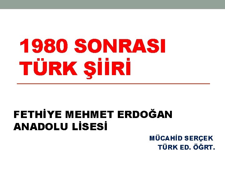 1980 SONRASI TÜRK ŞİİRİ FETHİYE MEHMET ERDOĞAN ANADOLU LİSESİ MÜCAHİD SERÇEK TÜRK ED. ÖĞRT. 1980 SONRASI TÜRK ŞİİRİ FETHİYE MEHMET ERDOĞAN ANADOLU LİSESİ MÜCAHİD SERÇEK TÜRK ED. ÖĞRT.