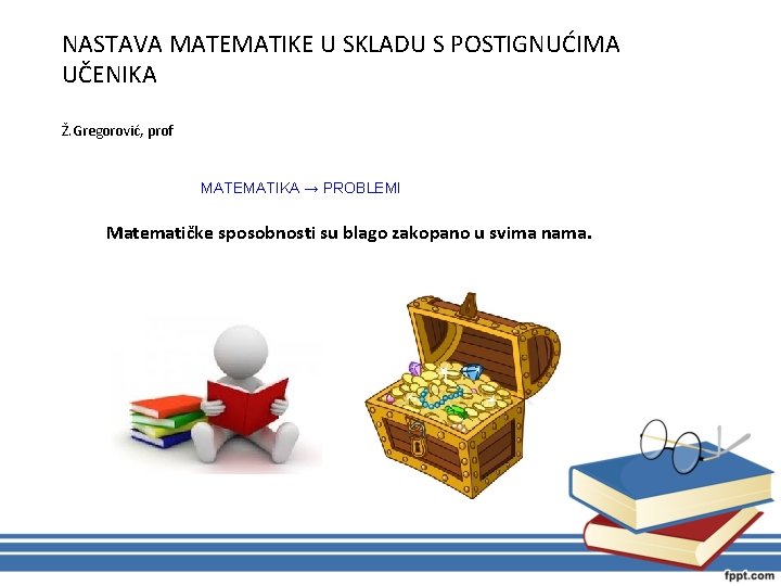 NASTAVA MATEMATIKE U SKLADU S POSTIGNUĆIMA UČENIKA Ž. Gregorović, prof MATEMATIKA → PROBLEMI Matematičke