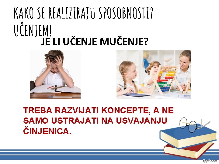 KAKO SE REALIZIRAJU SPOSOBNOSTI? UČENJEM! JE LI UČENJE MUČENJE? TREBA RAZVIJATI KONCEPTE, A NE