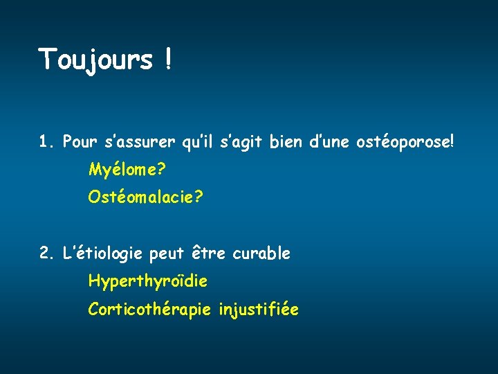 Toujours ! 1. Pour s’assurer qu’il s’agit bien d’une ostéoporose! Myélome? Ostéomalacie? 2. L’étiologie