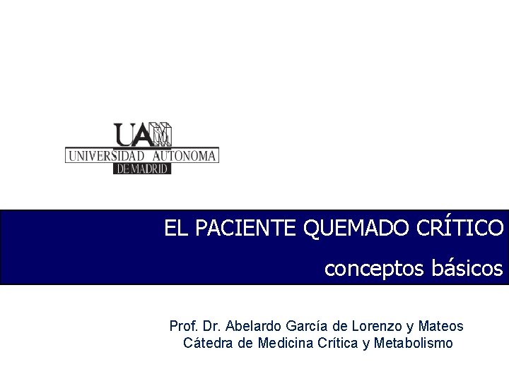 EL PACIENTE QUEMADO CRÍTICO conceptos básicos Prof. Dr. Abelardo García de Lorenzo y Mateos