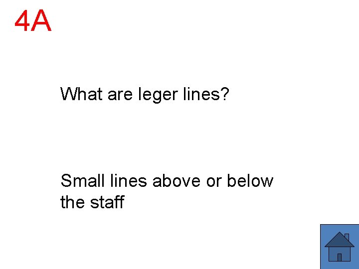 4 A What are leger lines? Small lines above or below the staff 