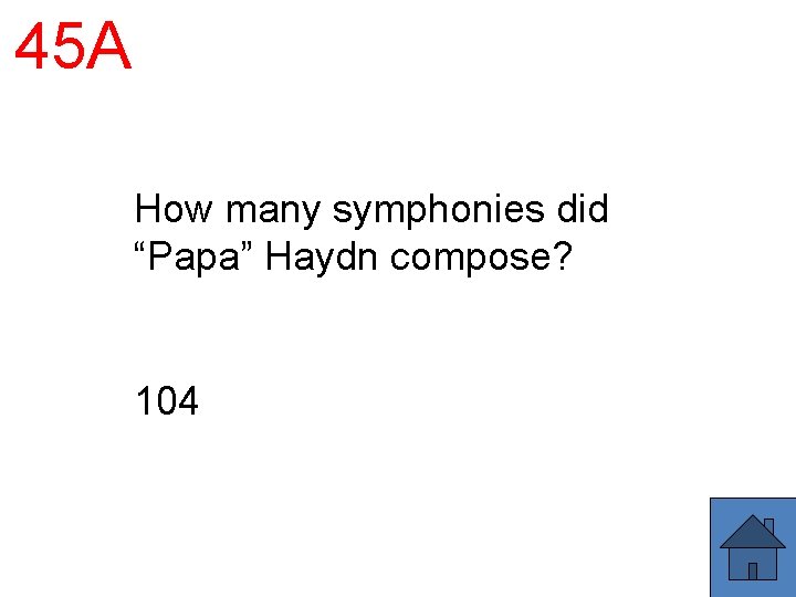 45 A How many symphonies did “Papa” Haydn compose? 104 