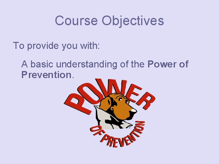 Course Objectives To provide you with: A basic understanding of the Power of Prevention.