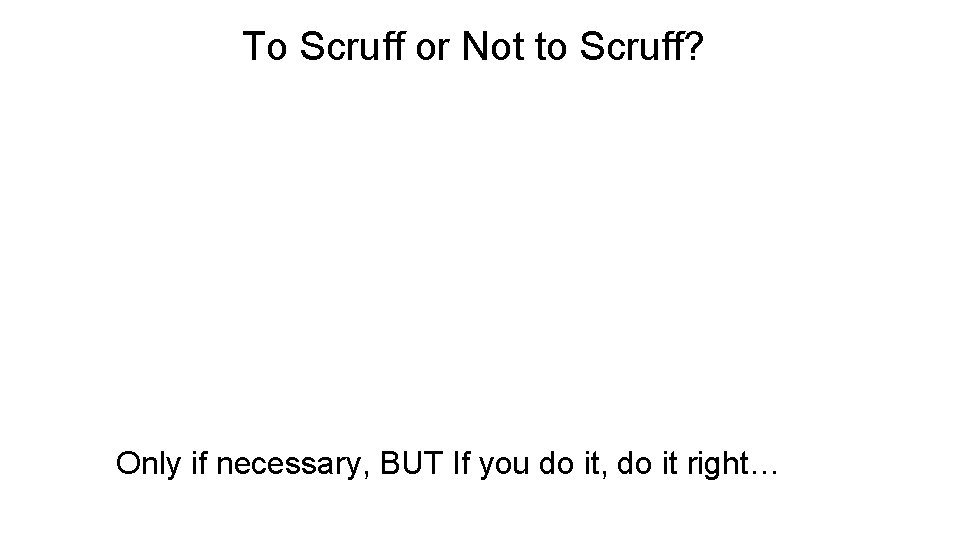 To Scruff or Not to Scruff? Only if necessary, BUT If you do it,