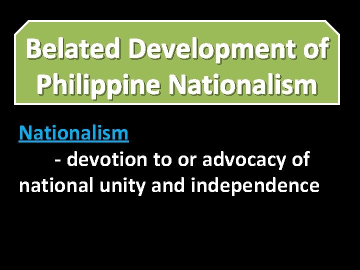 Belated Development of Philippine Nationalism - devotion to or advocacy of national unity and