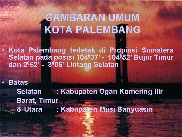 GAMBARAN UMUM KOTA PALEMBANG • Kota Palembang terletak di Propinsi Sumatera Selatan pada posisi