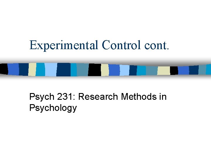 Experimental Control cont. Psych 231: Research Methods in Psychology 