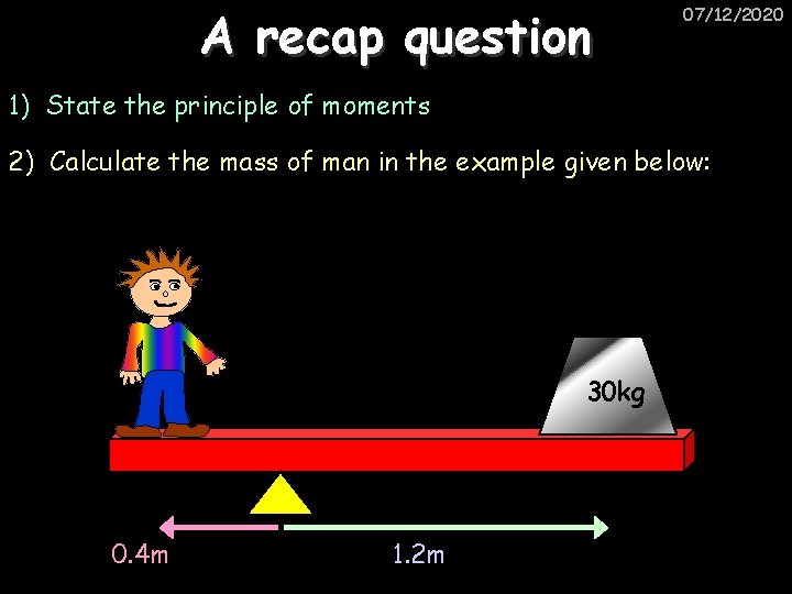 A recap question 07/12/2020 1) State the principle of moments 2) Calculate the mass