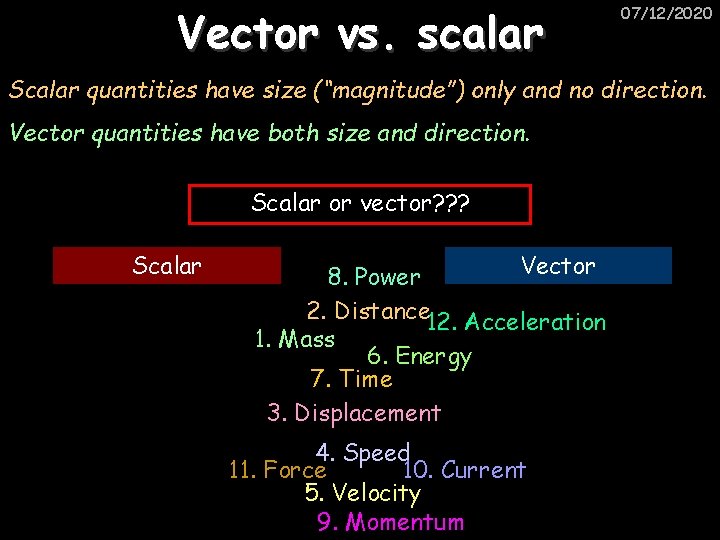 Vector vs. scalar 07/12/2020 Scalar quantities have size (“magnitude”) only and no direction. Vector