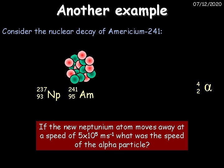 Another example 07/12/2020 Consider the nuclear decay of Americium-241: 237 93 Np 241 95