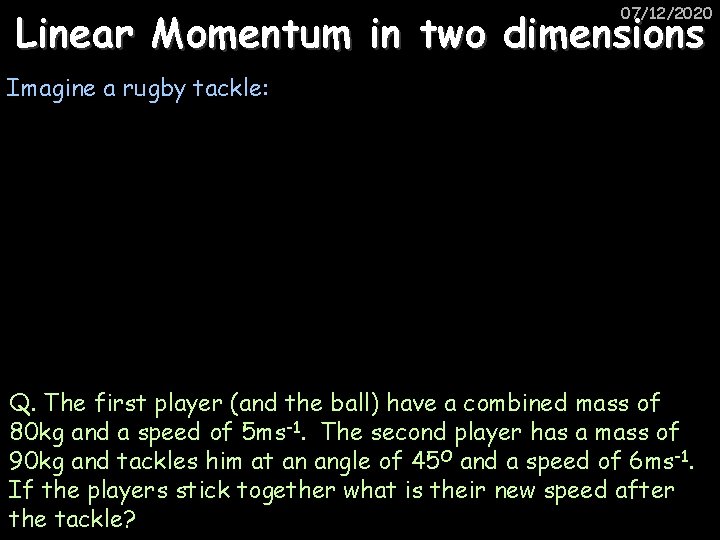 07/12/2020 Linear Momentum in two dimensions Imagine a rugby tackle: Q. The first player