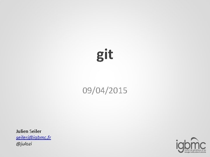 git 09/04/2015 Julien Seiler seilerj@igbmc. fr @julozi 