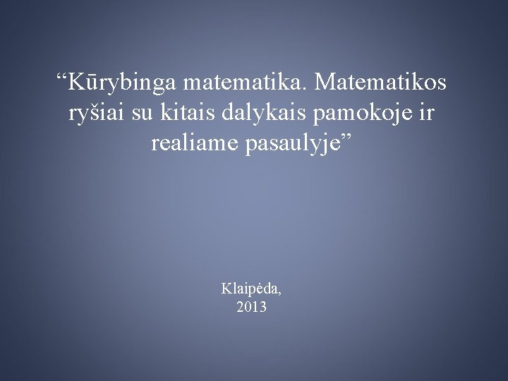 “Kūrybinga matematika. Matematikos ryšiai su kitais dalykais pamokoje ir realiame pasaulyje” Klaipėda, 2013 