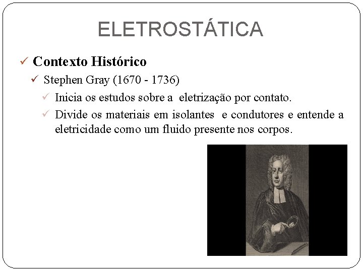 ELETROSTÁTICA ü Contexto Histórico ü Stephen Gray (1670 - 1736) ü Inicia os estudos