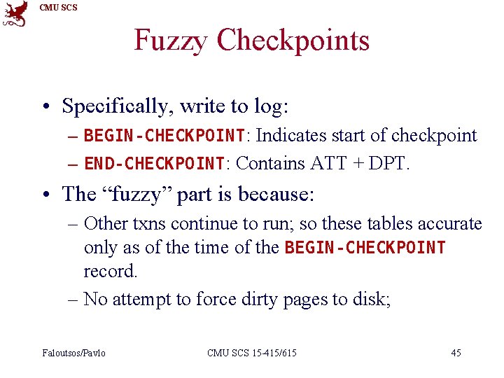 CMU SCS Fuzzy Checkpoints • Specifically, write to log: – BEGIN-CHECKPOINT: Indicates start of