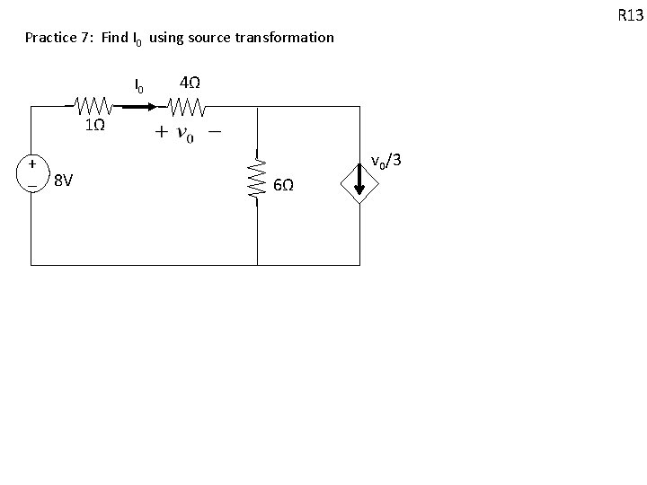 R 13 Practice 7: Find I 0 using source transformation I 0 4Ω 1Ω R 13 Practice 7: Find I 0 using source transformation I 0 4Ω 1Ω