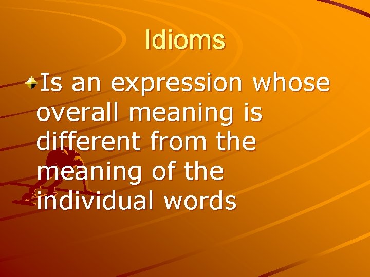 Idioms Is an expression whose overall meaning is different from the meaning of the