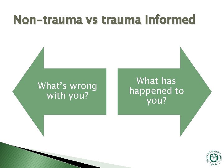 Non-trauma vs trauma informed What’s wrong with you? What has happened to you? 
